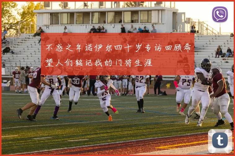 不惑之年诺伊尔四十岁专访回顾希望人们铭记我的门将生涯