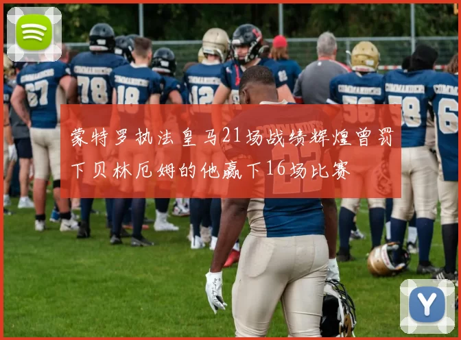 蒙特罗执法皇马21场战绩辉煌曾罚下贝林厄姆的他赢下16场比赛