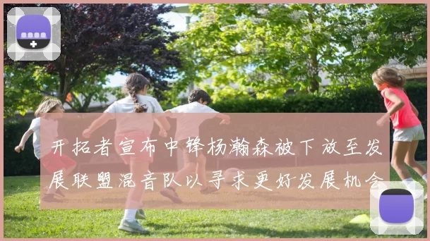 开拓者宣布中锋杨瀚森被下放至发展联盟混音队以寻求更好发展机会