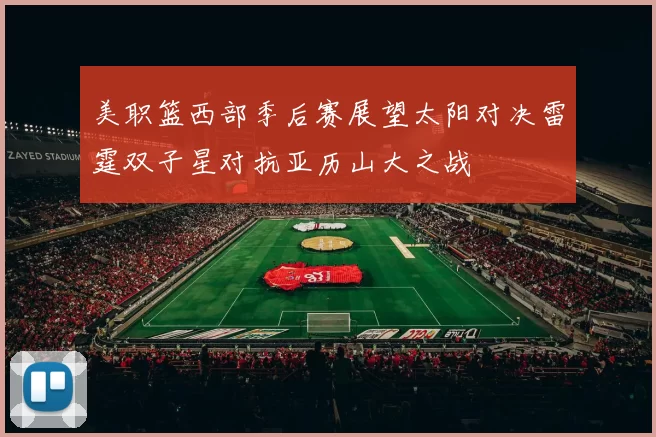 美职篮西部季后赛展望太阳对决雷霆双子星对抗亚历山大之战