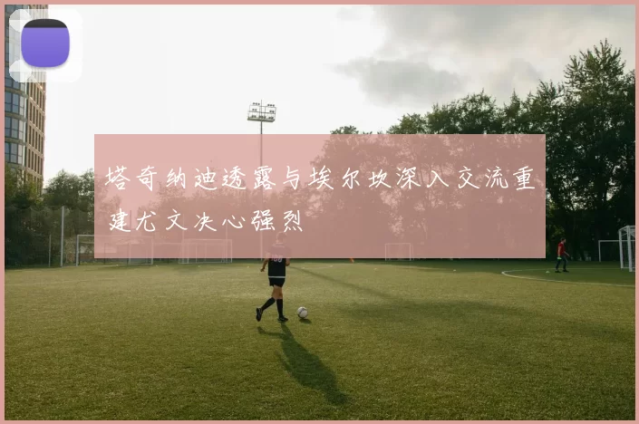 塔奇纳迪透露与埃尔坎深入交流重建尤文决心强烈