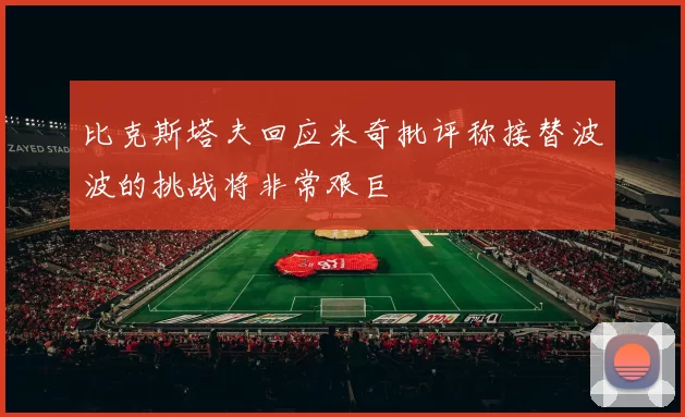 比克斯塔夫回应米奇批评称接替波波的挑战将非常艰巨