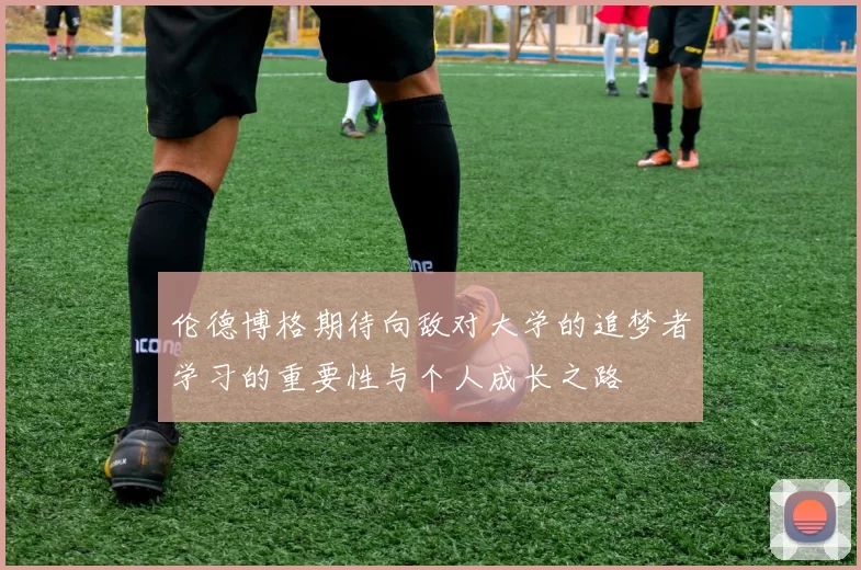 伦德博格期待向敌对大学的追梦者学习的重要性与个人成长之路