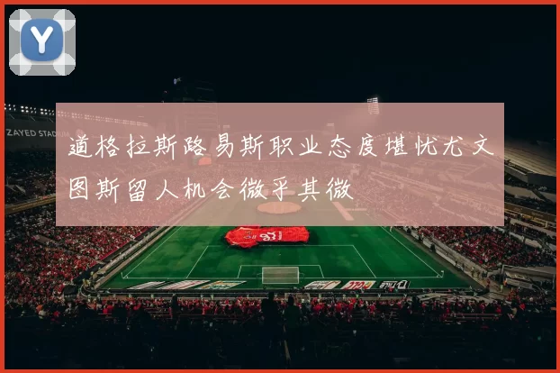 道格拉斯路易斯职业态度堪忧尤文图斯留人机会微乎其微