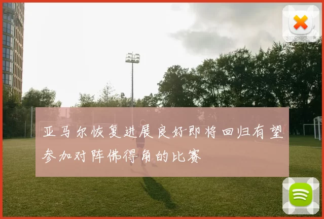 亚马尔恢复进展良好即将回归有望参加对阵佛得角的比赛
