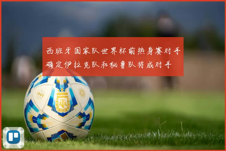 西班牙国家队世界杯前热身赛对手确定伊拉克队和秘鲁队将成对手