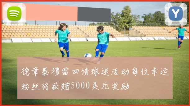 德章泰穆雷回馈球迷活动每位幸运粉丝将获赠5000美元奖励