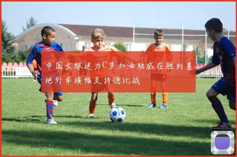 中国女球迷为C罗加油助威在胜利基地外举横幅支持德比战