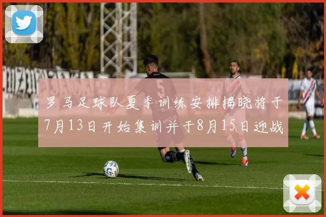 罗马足球队夏季训练安排揭晓将于7月13日开始集训并于8月15日迎战多特
