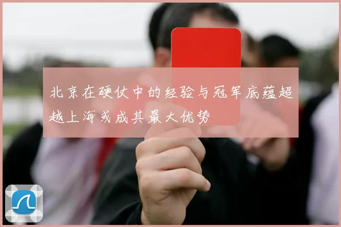 北京在硬仗中的经验与冠军底蕴超越上海或成其最大优势