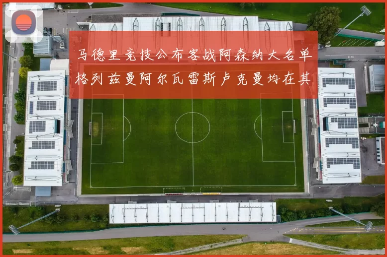 马德里竞技公布客战阿森纳大名单格列兹曼阿尔瓦雷斯卢克曼均在其中