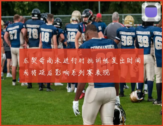 东契奇尚未进行对抗训练复出时间或将延后影响系列赛表现