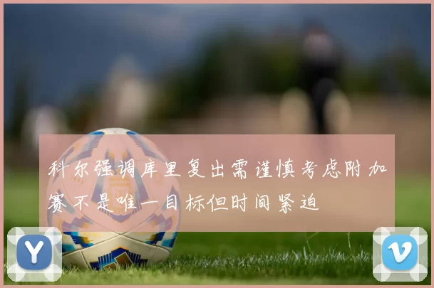 科尔强调库里复出需谨慎考虑附加赛不是唯一目标但时间紧迫
