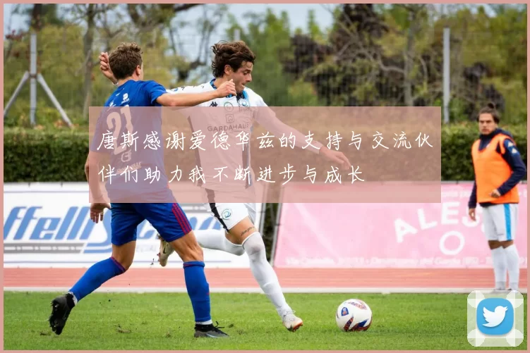 唐斯感谢爱德华兹的支持与交流伙伴们助力我不断进步与成长