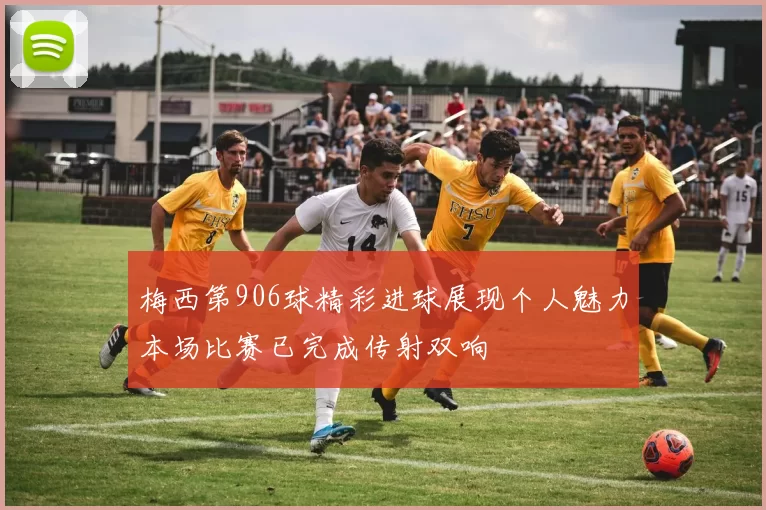梅西第906球精彩进球展现个人魅力本场比赛已完成传射双响