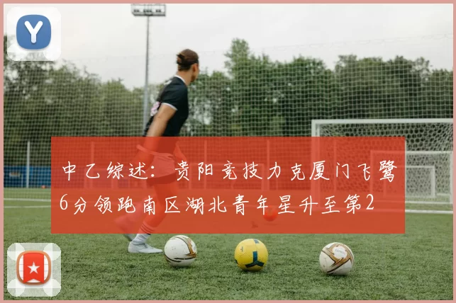 中乙综述：贵阳竞技力克厦门飞鹭6分领跑南区湖北青年星升至第2