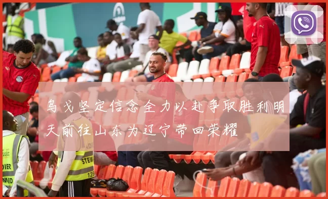 乌戈坚定信念全力以赴争取胜利明天前往山东为辽宁带回荣耀
