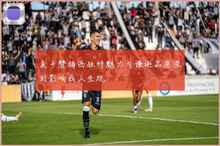 麦卡赞梅西独特魅力与谦逊品质深刻影响我人生观