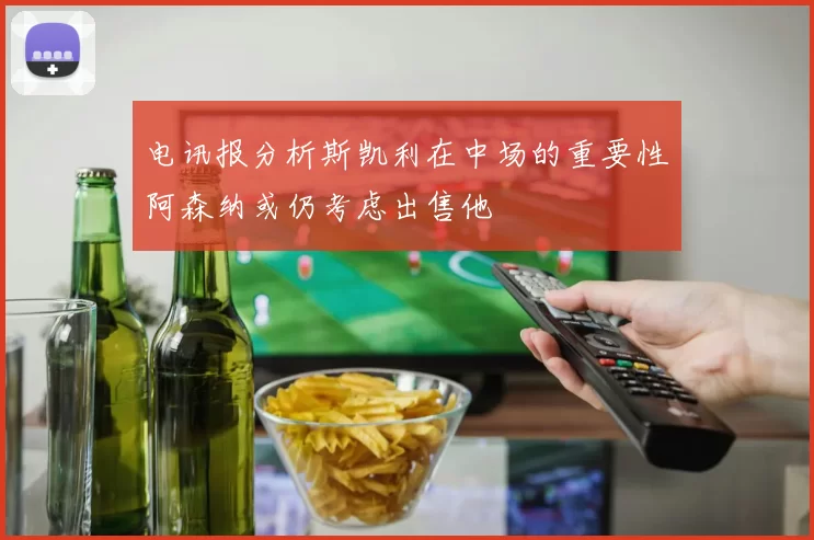 电讯报分析斯凯利在中场的重要性阿森纳或仍考虑出售他