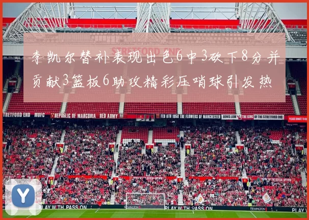 李凯尔替补表现出色6中3砍下8分并贡献3篮板6助攻精彩压哨球引发热议