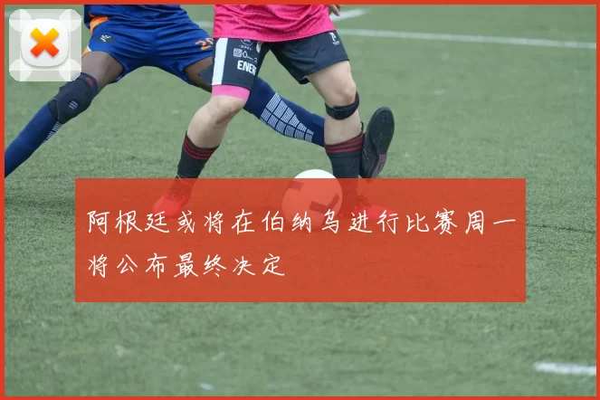阿根廷或将在伯纳乌进行比赛周一将公布最终决定
