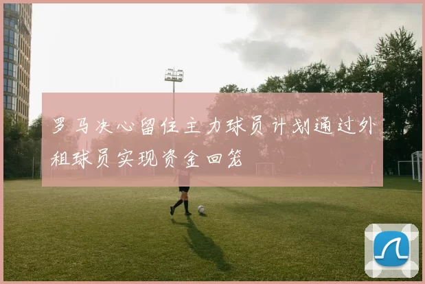 罗马决心留住主力球员计划通过外租球员实现资金回笼