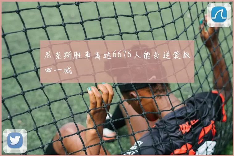 尼克斯胜率高达6676人能否逆袭扳回一城