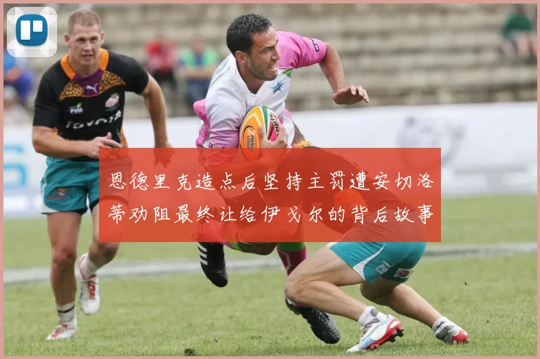 恩德里克造点后坚持主罚遭安切洛蒂劝阻最终让给伊戈尔的背后故事