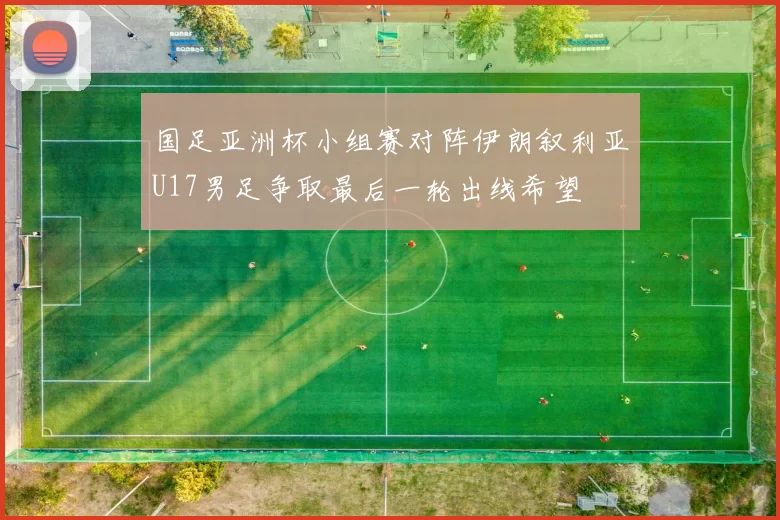 国足亚洲杯小组赛对阵伊朗叙利亚U17男足争取最后一轮出线希望